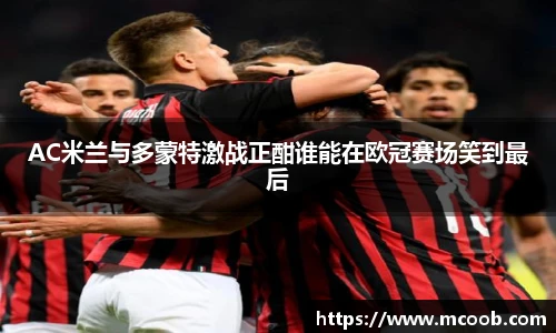 AC米兰与多蒙特激战正酣谁能在欧冠赛场笑到最后