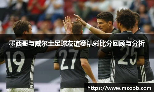 墨西哥与威尔士足球友谊赛精彩比分回顾与分析