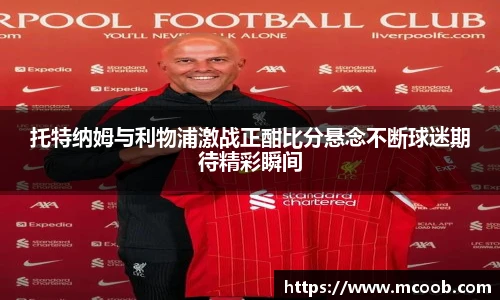 托特纳姆与利物浦激战正酣比分悬念不断球迷期待精彩瞬间