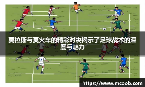 莫拉斯与莫火车的精彩对决揭示了足球战术的深度与魅力