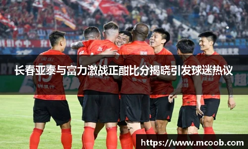 长春亚泰与富力激战正酣比分揭晓引发球迷热议