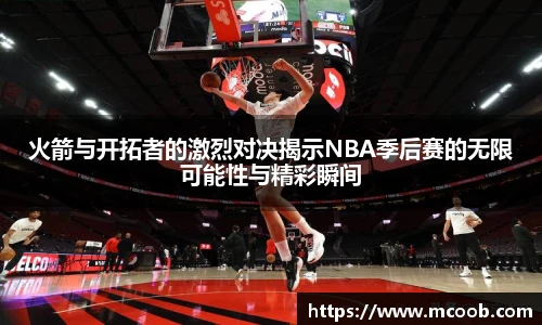 火箭与开拓者的激烈对决揭示NBA季后赛的无限可能性与精彩瞬间