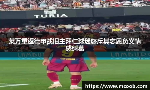 莱万重返德甲战旧主拜仁球迷怒斥其忘恩负义情感纠葛