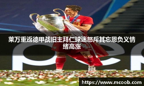 莱万重返德甲战旧主拜仁球迷怒斥其忘恩负义情绪高涨
