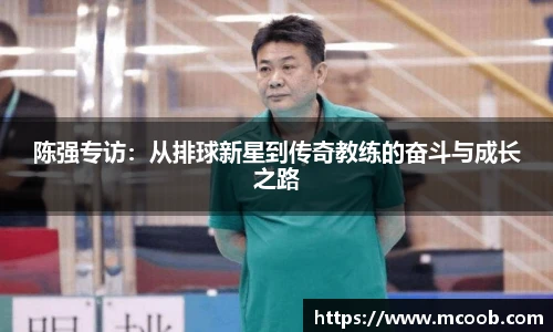 陈强专访：从排球新星到传奇教练的奋斗与成长之路