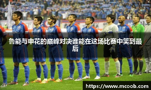 鲁能与申花的巅峰对决谁能在这场比赛中笑到最后
