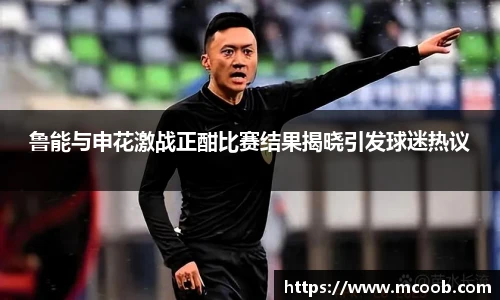 鲁能与申花激战正酣比赛结果揭晓引发球迷热议