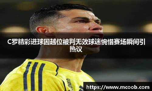 C罗精彩进球因越位被判无效球迷惋惜赛场瞬间引热议