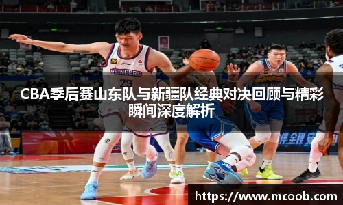 悟空体育CBA季后赛山东队与新疆队经典对决回顾与精彩瞬间深度解析