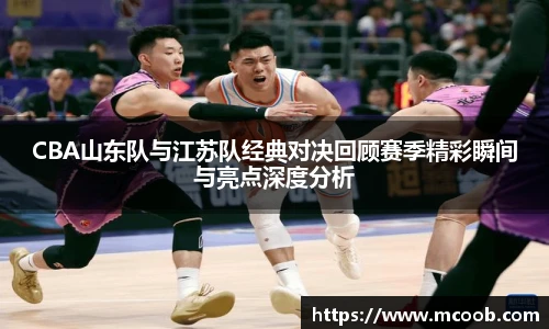 悟空体育CBA山东队与江苏队经典对决回顾赛季精彩瞬间与亮点深度分析