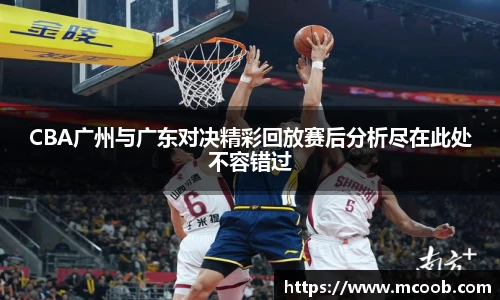 悟空体育CBA广州与广东对决精彩回放赛后分析尽在此处不容错过